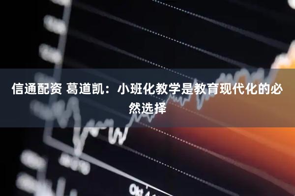 信通配资 葛道凯：小班化教学是教育现代化的必然选择