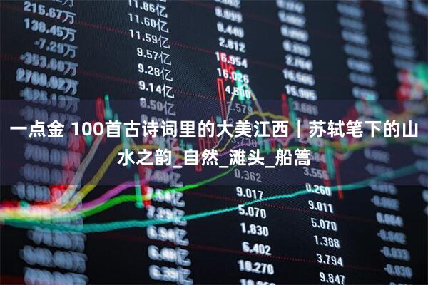 一点金 100首古诗词里的大美江西｜苏轼笔下的山水之韵_自然_滩头_船篙