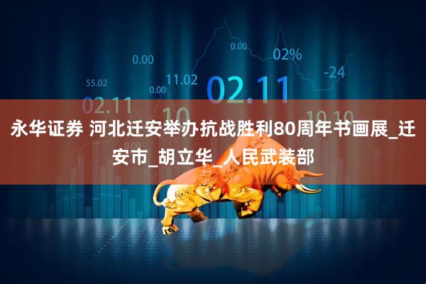 永华证券 河北迁安举办抗战胜利80周年书画展_迁安市_胡立华_人民武装部