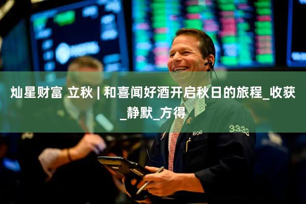 灿星财富 立秋 | 和喜闻好酒开启秋日的旅程_收获_静默_方得