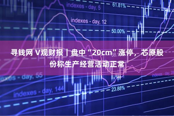 寻钱网 V观财报｜盘中“20cm”涨停，芯原股份称生产经营活动正常