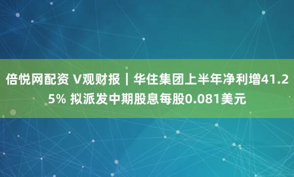 倍悦网配资 V观财报｜华住集团上半年净利增41.25% 拟派发中期股息每股0.081美元