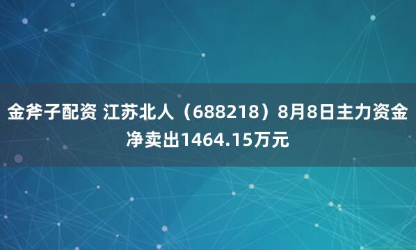 金斧子配资 江苏北人（688218）8月8日主力资金净卖出1464.15万元