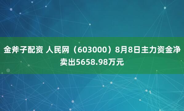 金斧子配资 人民网（603000）8月8日主力资金净卖出5658.98万元