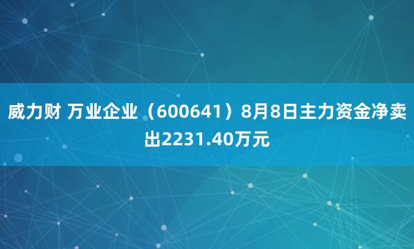 威力财 万业企业（600641）8月8日主力资金净卖出2231.40万元