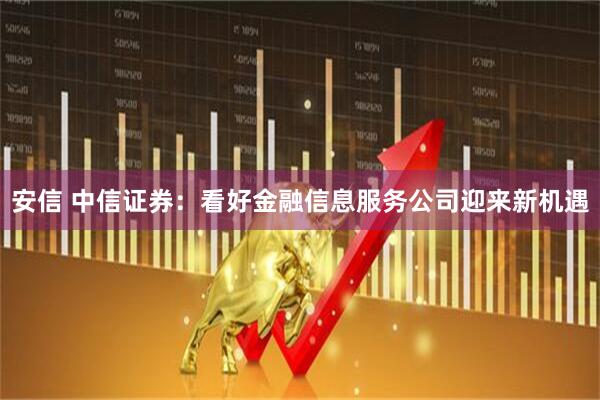 安信 中信证券：看好金融信息服务公司迎来新机遇