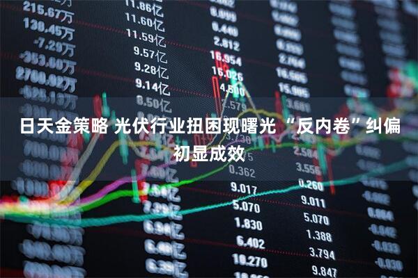 日天金策略 光伏行业扭困现曙光 “反内卷”纠偏初显成效