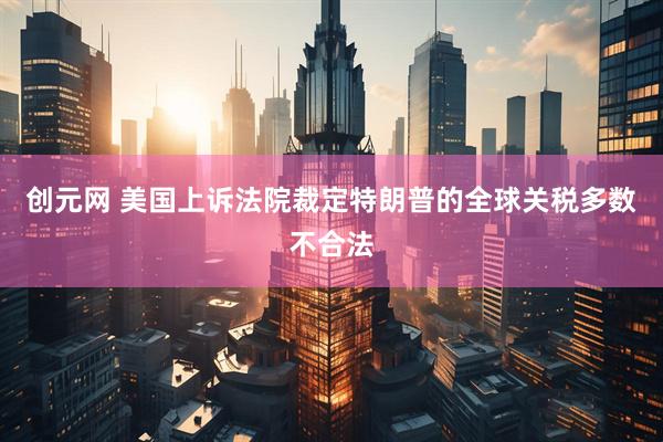 创元网 美国上诉法院裁定特朗普的全球关税多数不合法