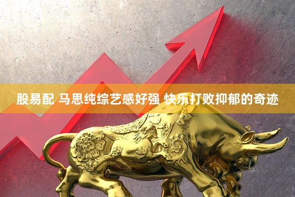 股易配 马思纯综艺感好强 快乐打败抑郁的奇迹