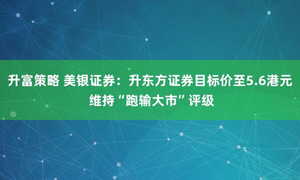 升富策略 美银证券：升东方证券目标价至5.6港元 维持“跑输大市”评级