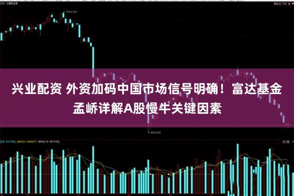 兴业配资 外资加码中国市场信号明确！富达基金孟峤详解A股慢牛关键因素