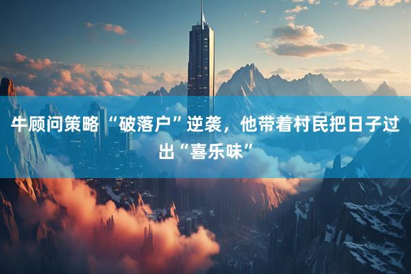 牛顾问策略 “破落户”逆袭，他带着村民把日子过出“喜乐味”