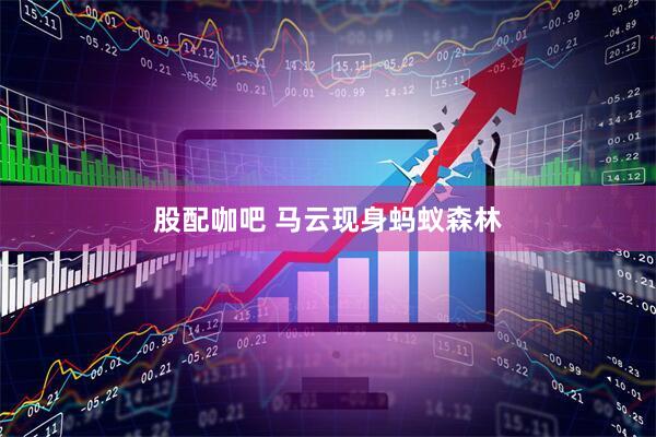 股配咖吧 马云现身蚂蚁森林