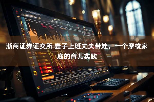 浙商证券证交所 妻子上班丈夫带娃，一个摩梭家庭的育儿实践