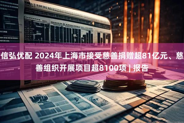 信弘优配 2024年上海市接受慈善捐赠超81亿元、慈善组织开展项目超8100项 | 报告
