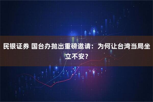 民银证券 国台办抛出重磅邀请：为何让台湾当局坐立不安？