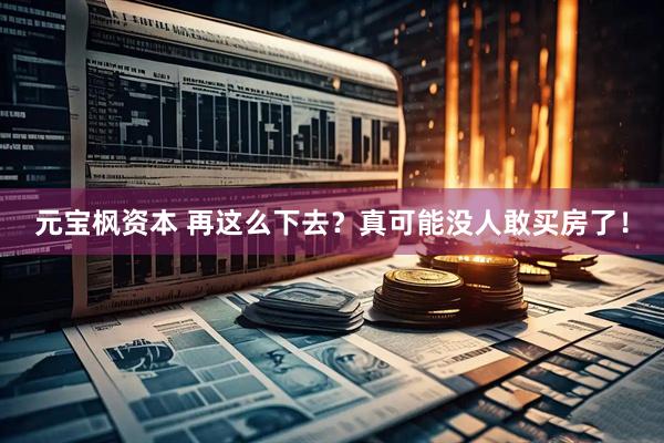 元宝枫资本 再这么下去？真可能没人敢买房了！