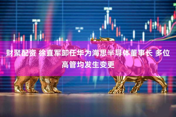 财聚配资 徐直军卸任华为海思半导体董事长 多位高管均发生变更