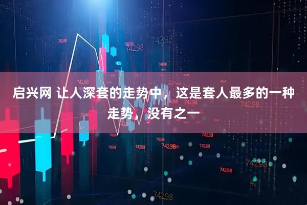 启兴网 让人深套的走势中，这是套人最多的一种走势，没有之一