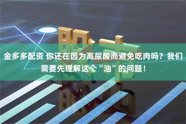 金多多配资 你还在因为高尿酸而避免吃肉吗？我们需要先理解这个“油”的问题！
