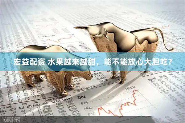 宏益配资 水果越来越甜，能不能放心大胆吃？
