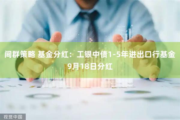 间群策略 基金分红：工银中债1-5年进出口行基金9月18日分红