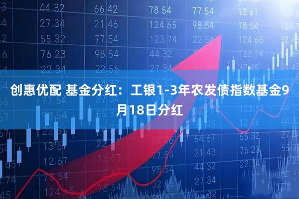 创惠优配 基金分红：工银1-3年农发债指数基金9月18日分红