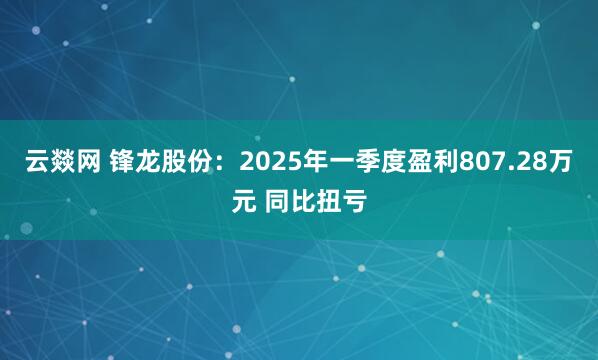 云燚网 锋龙股份：2025年一季度盈利807.28万元 同比扭亏