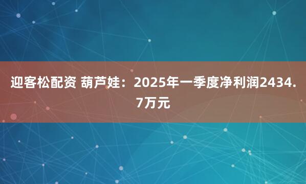 迎客松配资 葫芦娃：2025年一季度净利润2434.7万元