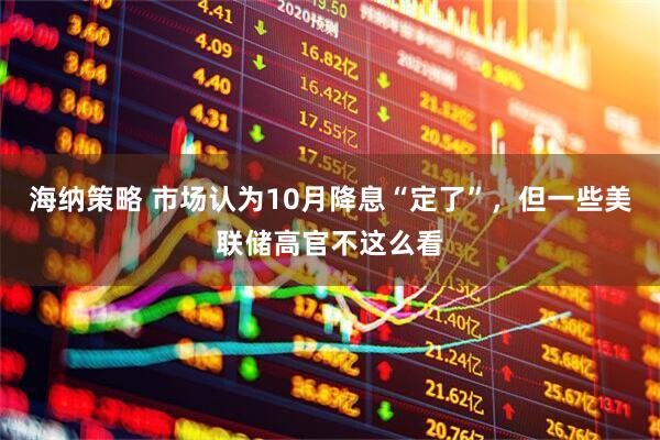 海纳策略 市场认为10月降息“定了”，但一些美联储高官不这么看