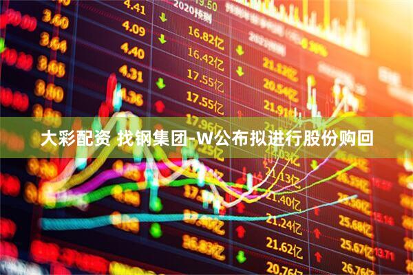 大彩配资 找钢集团-W公布拟进行股份购回