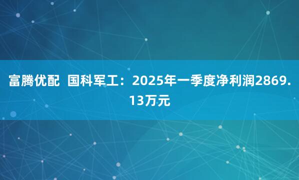富腾优配  国科军工：2025年一季度净利润2869.13万元
