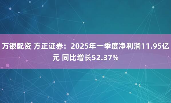 万银配资 方正证券：2025年一季度净利润11.95亿元 同比增长52.37%