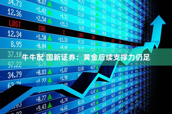 牛牛配 国新证券:黄金后续支撑力仍足