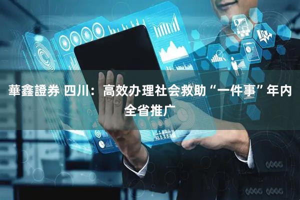 華鑫證券 四川:高效办理社会救助“一件事”年内全省推广