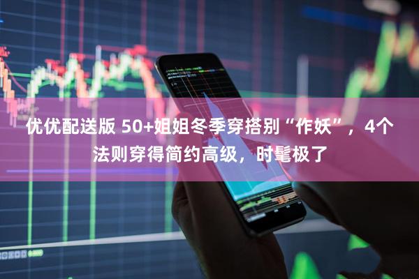 优优配送版 50+姐姐冬季穿搭别“作妖”，4个法则穿得简约高级，时髦极了
