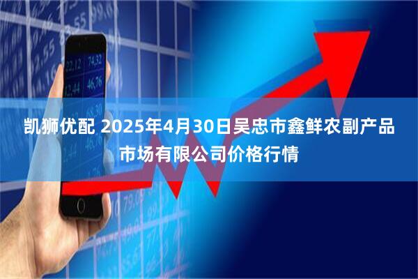 凯狮优配 2025年4月30日吴忠市鑫鲜农副产品市场有限公司价格行情