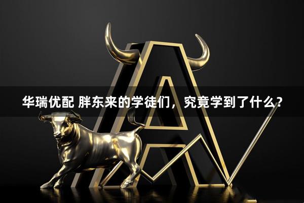 华瑞优配 胖东来的学徒们，究竟学到了什么？