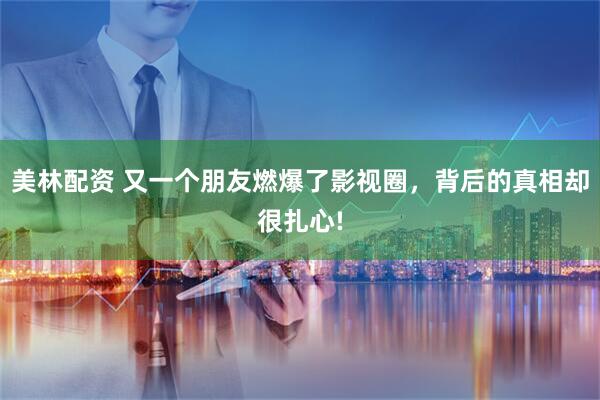 美林配资 又一个朋友燃爆了影视圈，背后的真相却很扎心!