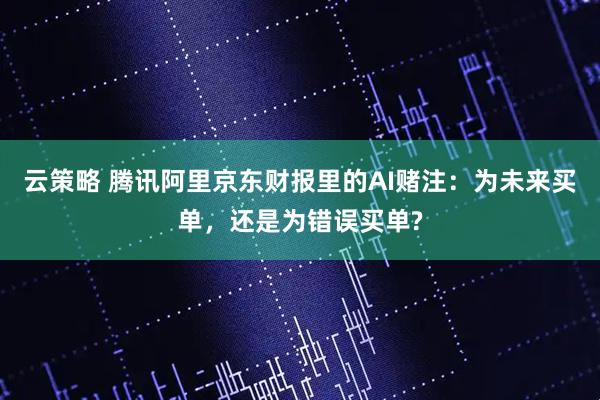 云策略 腾讯阿里京东财报里的AI赌注：为未来买单，还是为错误买单?