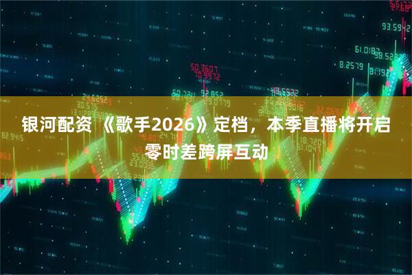 银河配资 《歌手2026》定档，本季直播将开启零时差跨屏互动